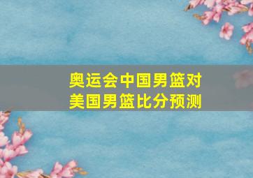 奥运会中国男篮对美国男篮比分预测