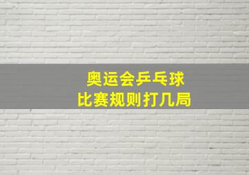 奥运会乒乓球比赛规则打几局