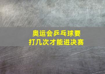 奥运会乒乓球要打几次才能进决赛