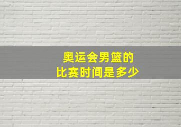 奥运会男篮的比赛时间是多少