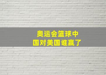 奥运会篮球中国对美国谁赢了