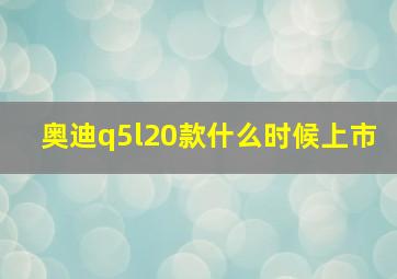 奥迪q5l20款什么时候上市