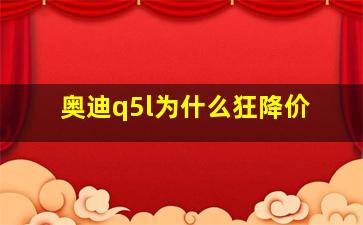 奥迪q5l为什么狂降价