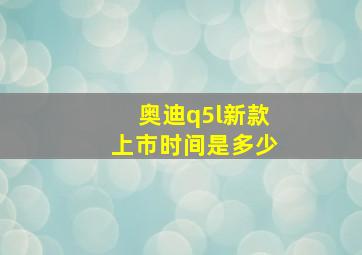 奥迪q5l新款上市时间是多少