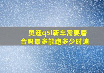 奥迪q5l新车需要磨合吗最多能跑多少时速