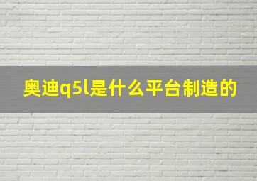 奥迪q5l是什么平台制造的