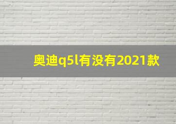 奥迪q5l有没有2021款