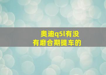 奥迪q5l有没有磨合期提车的