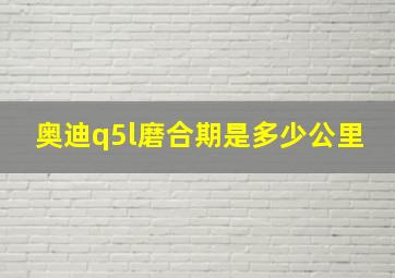 奥迪q5l磨合期是多少公里