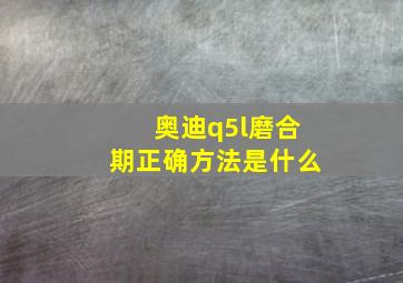 奥迪q5l磨合期正确方法是什么