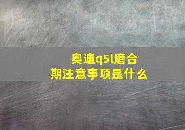 奥迪q5l磨合期注意事项是什么