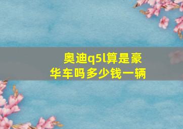 奥迪q5l算是豪华车吗多少钱一辆