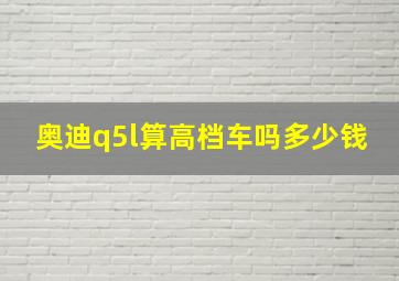 奥迪q5l算高档车吗多少钱