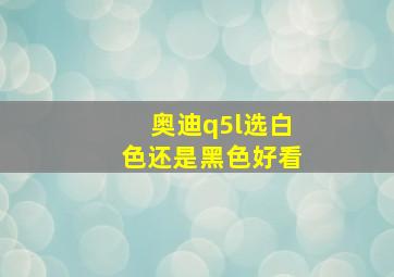 奥迪q5l选白色还是黑色好看