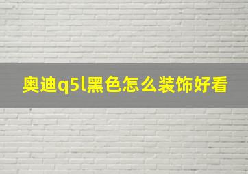 奥迪q5l黑色怎么装饰好看