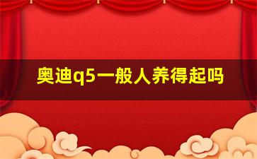 奥迪q5一般人养得起吗