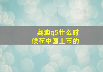 奥迪q5什么时候在中国上市的