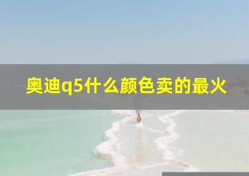 奥迪q5什么颜色卖的最火