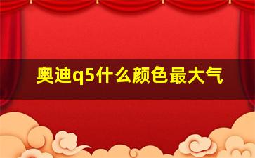 奥迪q5什么颜色最大气