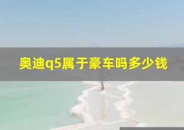 奥迪q5属于豪车吗多少钱