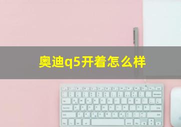 奥迪q5开着怎么样