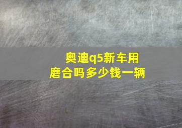 奥迪q5新车用磨合吗多少钱一辆