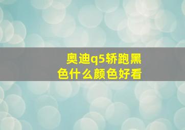 奥迪q5轿跑黑色什么颜色好看