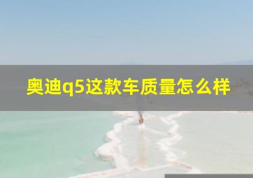 奥迪q5这款车质量怎么样