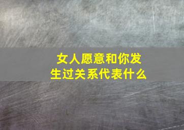 女人愿意和你发生过关系代表什么