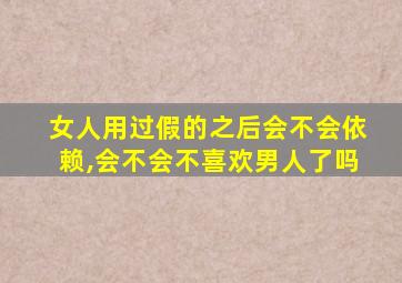 女人用过假的之后会不会依赖,会不会不喜欢男人了吗