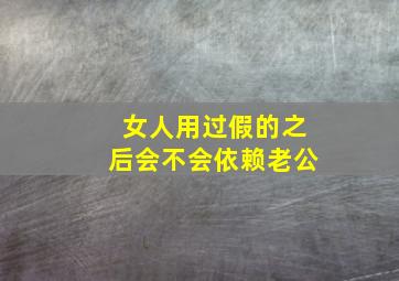 女人用过假的之后会不会依赖老公