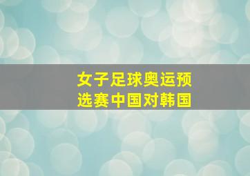 女子足球奥运预选赛中国对韩国