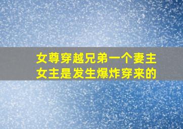 女尊穿越兄弟一个妻主女主是发生爆炸穿来的