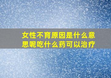 女性不育原因是什么意思呢吃什么药可以治疗