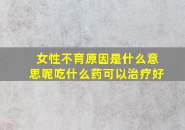 女性不育原因是什么意思呢吃什么药可以治疗好