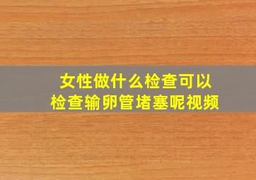 女性做什么检查可以检查输卵管堵塞呢视频