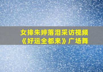 女排朱婷落泪采访视频《好运全都来》广场舞