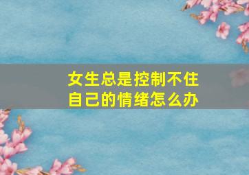 女生总是控制不住自己的情绪怎么办