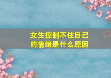 女生控制不住自己的情绪是什么原因