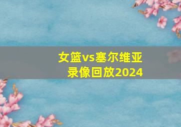 女篮vs塞尔维亚录像回放2024