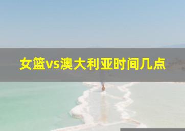 女篮vs澳大利亚时间几点