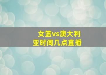 女篮vs澳大利亚时间几点直播