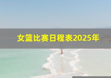 女篮比赛日程表2025年