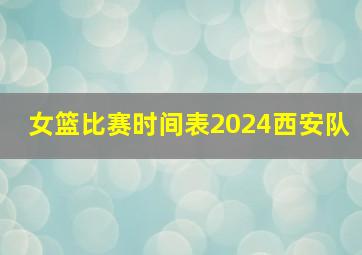 女篮比赛时间表2024西安队