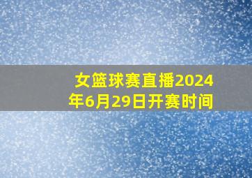 女篮球赛直播2024年6月29日开赛时间