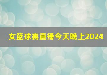 女篮球赛直播今天晚上2024