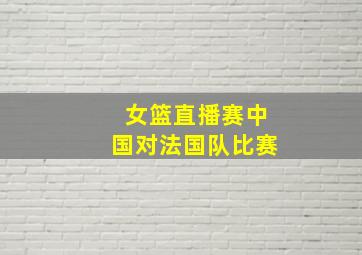 女篮直播赛中国对法国队比赛