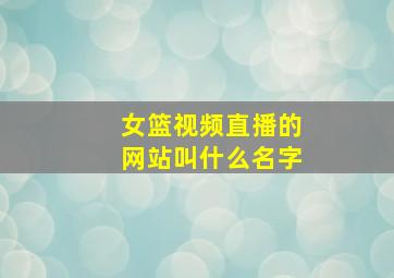 女篮视频直播的网站叫什么名字