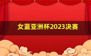 女蓝亚洲杯2023决赛