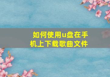 如何使用u盘在手机上下载歌曲文件